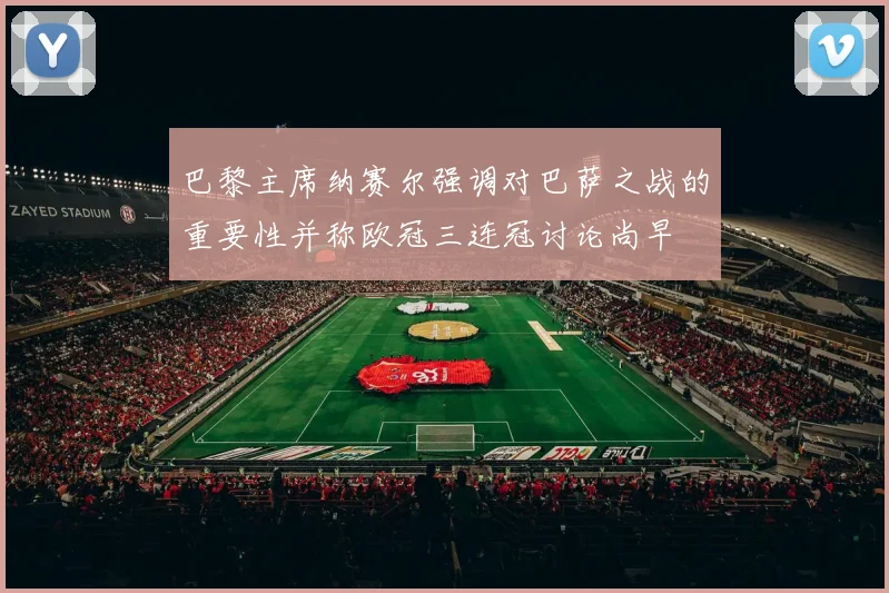巴黎主席纳赛尔强调对巴萨之战的重要性并称欧冠三连冠讨论尚早
