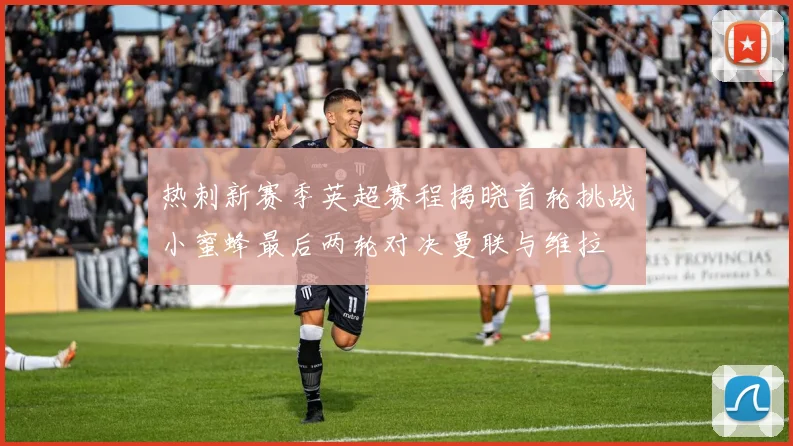热刺新赛季英超赛程揭晓首轮挑战小蜜蜂最后两轮对决曼联与维拉