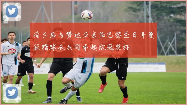 荷兰弟与赞达亚亲临巴黎圣日耳曼获赠球衣共同举起欧冠奖杯