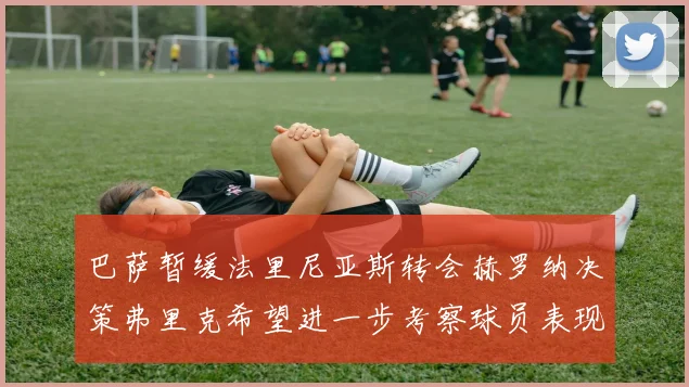 巴萨暂缓法里尼亚斯转会赫罗纳决策弗里克希望进一步考察球员表现