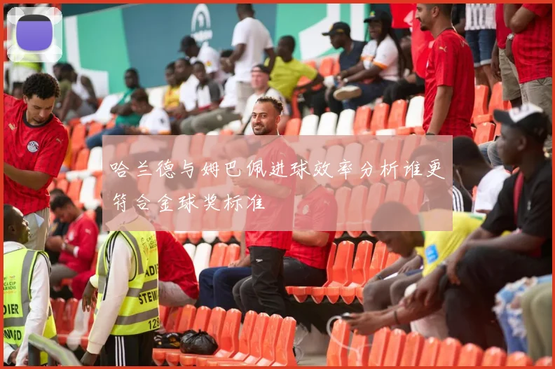 哈兰德与姆巴佩进球效率分析谁更符合金球奖标准