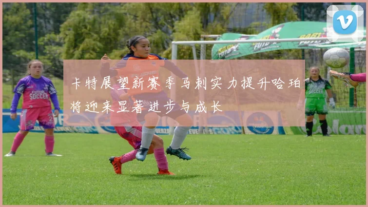 卡特展望新赛季马刺实力提升哈珀将迎来显著进步与成长
